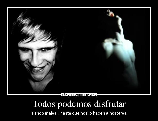 Todos podemos disfrutar - siendo malos... hasta que nos lo hacen a nosotros.