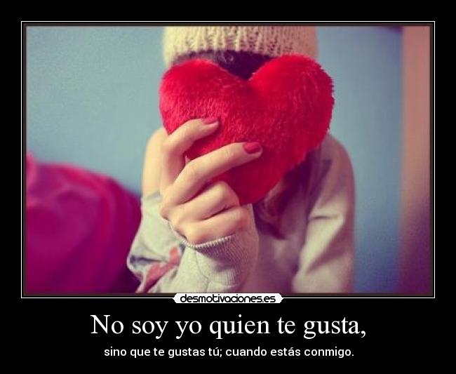 No soy yo quien te gusta, - sino que te gustas tú; cuando estás conmigo.