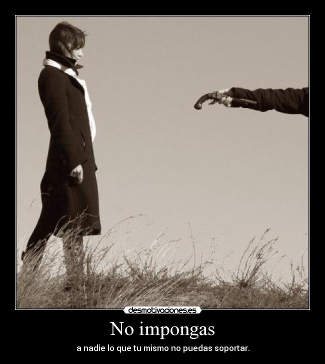 No impongas - a nadie lo que tu mismo no puedas soportar.