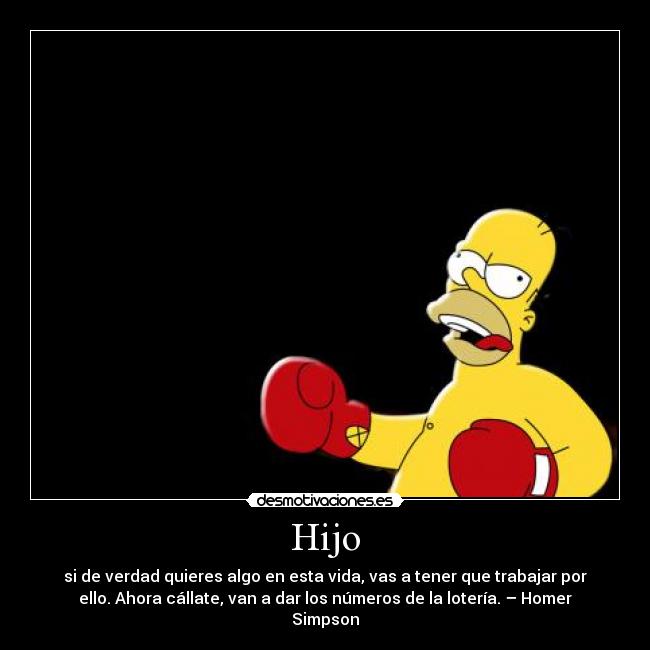 Hijo - si de verdad quieres algo en esta vida, vas a tener que trabajar por
ello. Ahora cállate, van a dar los números de la lotería. – Homer
Simpson