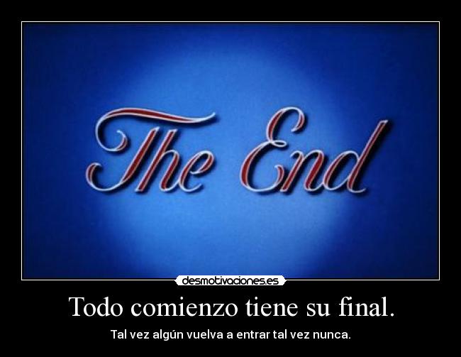 Todo comienzo tiene su final. - Tal vez algún vuelva a entrar tal vez nunca.