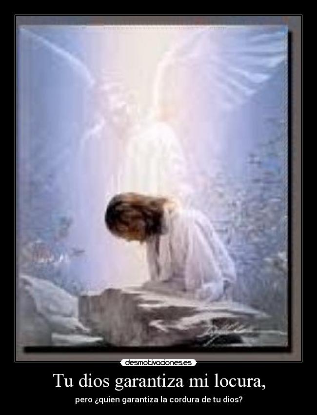 Tu dios garantiza mi locura, - pero ¿quien garantiza la cordura de tu dios?
