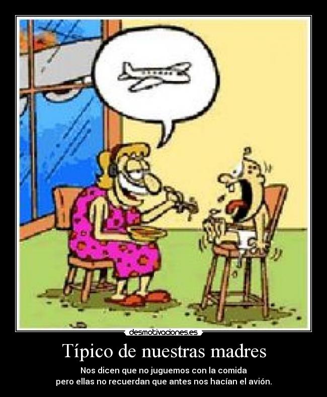Típico de nuestras madres - Nos dicen que no juguemos con la comida
pero ellas no recuerdan que antes nos hacían el avión.