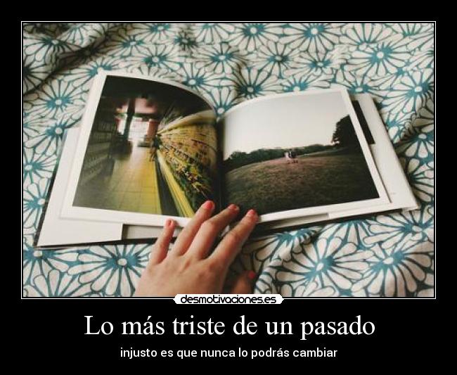 Lo más triste de un pasado - injusto es que nunca lo podrás cambiar