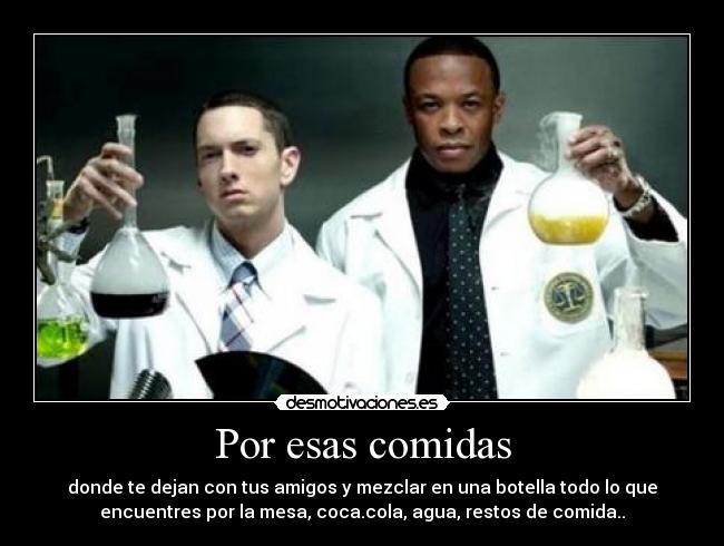 Por esas comidas - donde te dejan con tus amigos y mezclar en una botella todo lo que
encuentres por la mesa, coca.cola, agua, restos de comida..