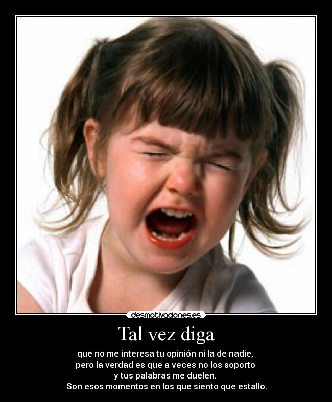 Tal vez diga - que no me interesa tu opinión ni la de nadie,
pero la verdad es que a veces no los soporto
y tus palabras me duelen.
Son esos momentos en los que siento que estallo.