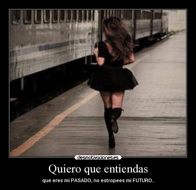 Quiero que entiendas - que eres mi PASADO, no estropees mi FUTURO..
