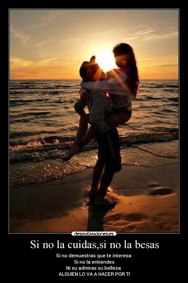 Si no la cuidas,si no la besas - Si no demuestras que te interesa 
Si no la entiendes
Ni su admiras su belleza 
ALGUIEN LO VA A HACER POR TI