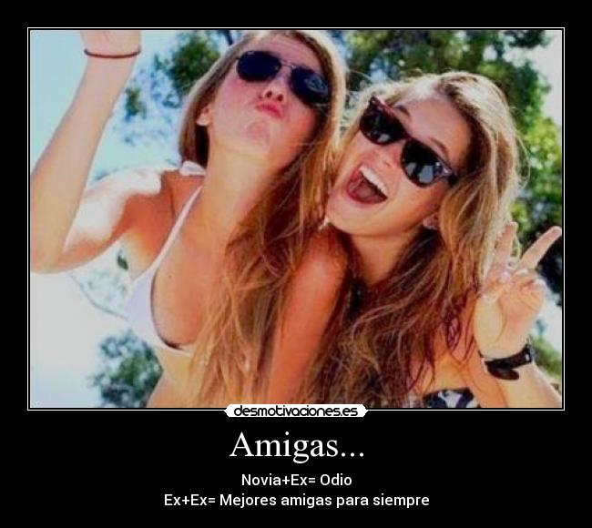 Amigas... - Novia+Ex= Odio
Ex+Ex= Mejores amigas para siempre