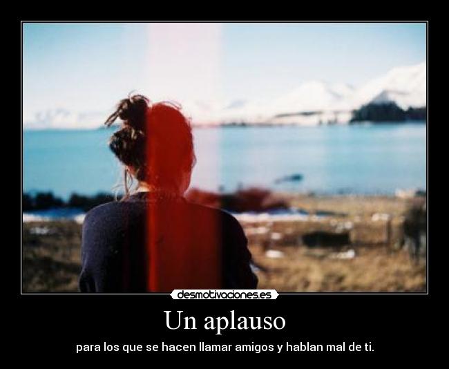 Un aplauso - para los que se hacen llamar amigos y hablan mal de ti.