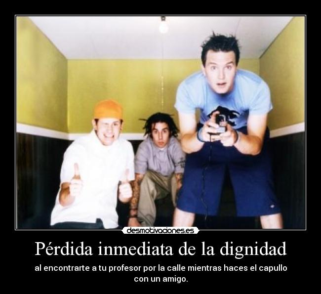 Pérdida inmediata de la dignidad - al encontrarte a tu profesor por la calle mientras haces el capullo con un amigo.