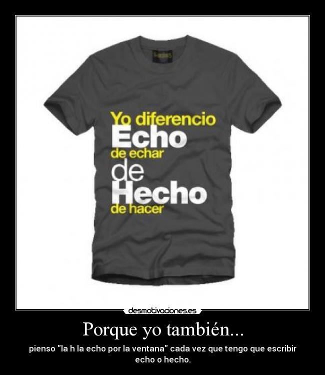 Porque yo también... - pienso la h la echo por la ventana cada vez que tengo que escribir echo o hecho.