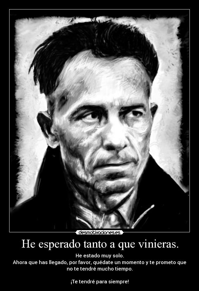 He esperado tanto a que vinieras. - He estado muy solo.
Ahora que has llegado, por favor, quédate un momento y te prometo que
no te tendré mucho tiempo.

¡Te tendré para siempre!