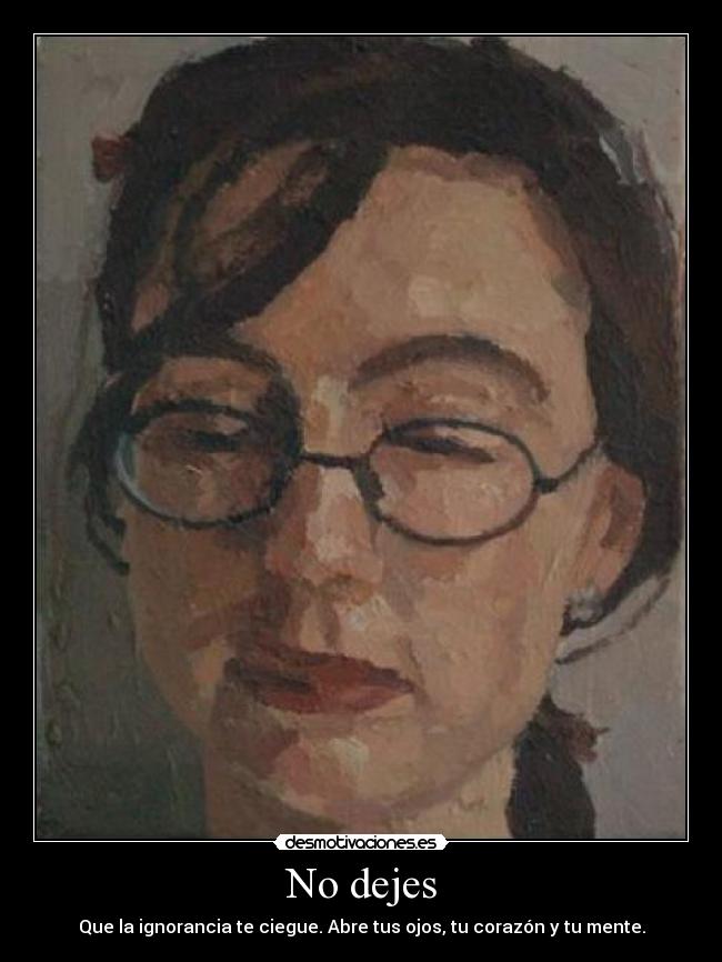 No dejes - Que la ignorancia te ciegue. Abre tus ojos, tu corazón y tu mente.