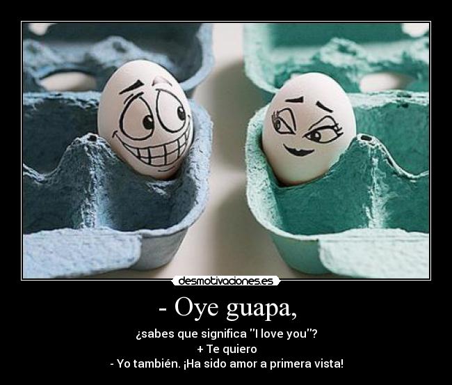 - Oye guapa, - ¿sabes que significa I love you?
+ Te quiero
- Yo también. ¡Ha sido amor a primera vista!