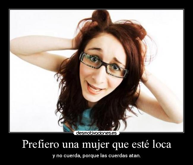 Prefiero una mujer que esté loca - y no cuerda, porque las cuerdas atan.
