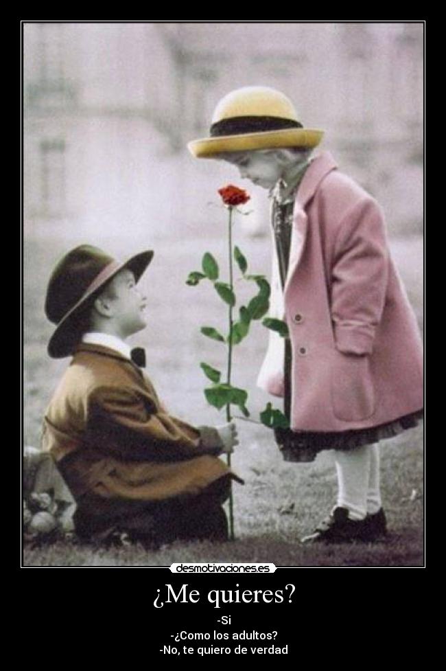 ¿Me quieres? - -Si
-¿Como los adultos?
-No, te quiero de verdad