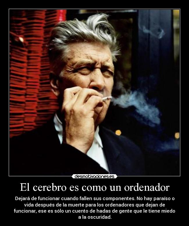 El cerebro es como un ordenador - Dejará de funcionar cuando fallen sus componentes. No hay paraíso o
vida después de la muerte para los ordenadores que dejan de
funcionar, ese es sólo un cuento de hadas de gente que le tiene miedo
a la oscuridad.