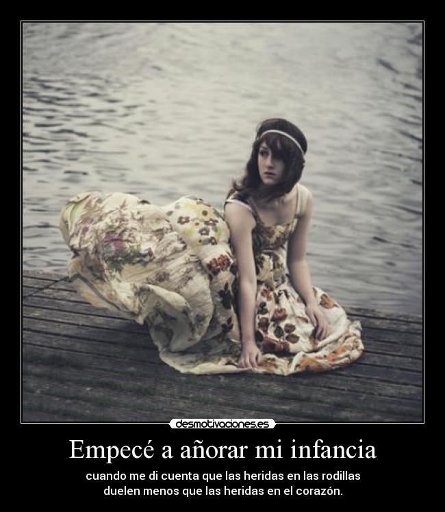 Empecé a añorar mi infancia - cuando me di cuenta que las heridas en las rodillas
duelen menos que las heridas en el corazón.