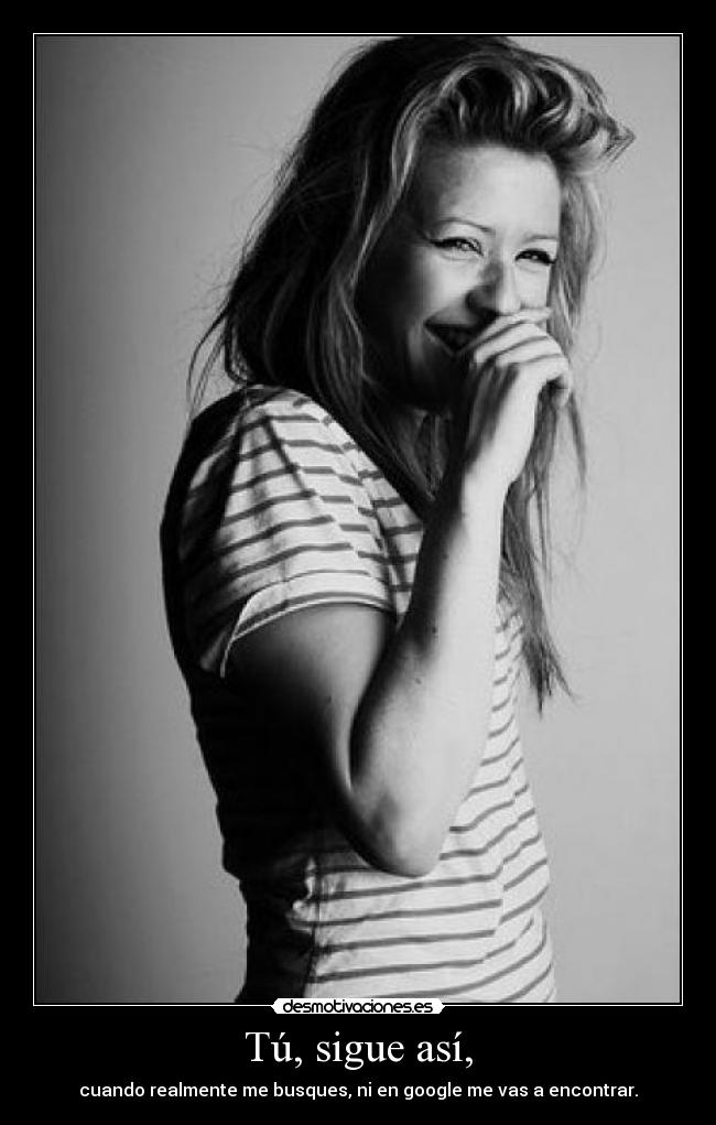 Tú, sigue así, -