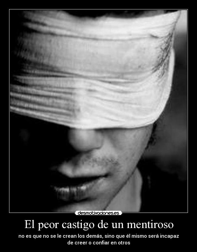 El peor castigo de un mentiroso - no es que no se le crean los demás, sino que él mismo será incapaz
de creer o confiar en otros