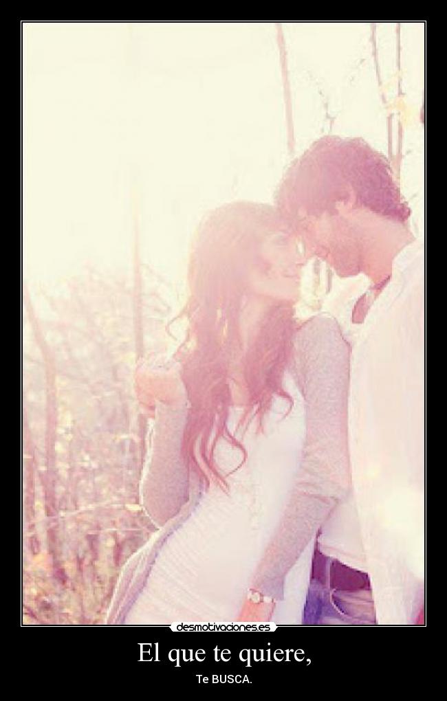 El que te quiere, -