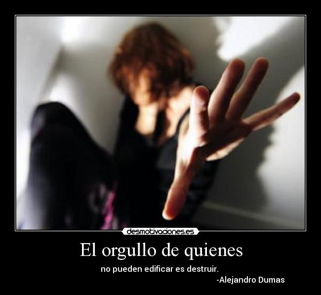 El orgullo de quienes - no pueden edificar es destruir. 
                                                                                           -Alejandro Dumas