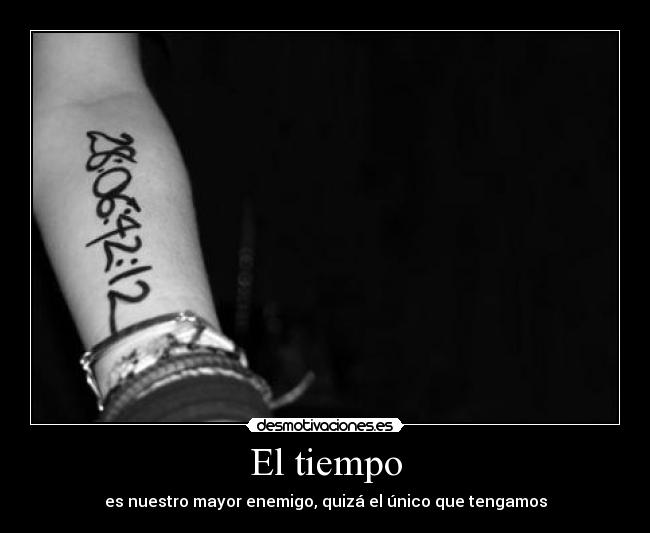 El tiempo - es nuestro mayor enemigo, quizá el único que tengamos