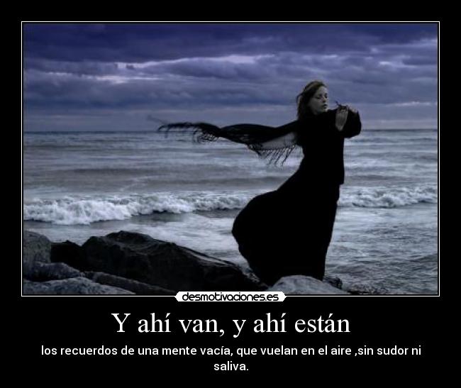 Y ahí van, y ahí están - los recuerdos de una mente vacía, que vuelan en el aire ,sin sudor ni saliva.