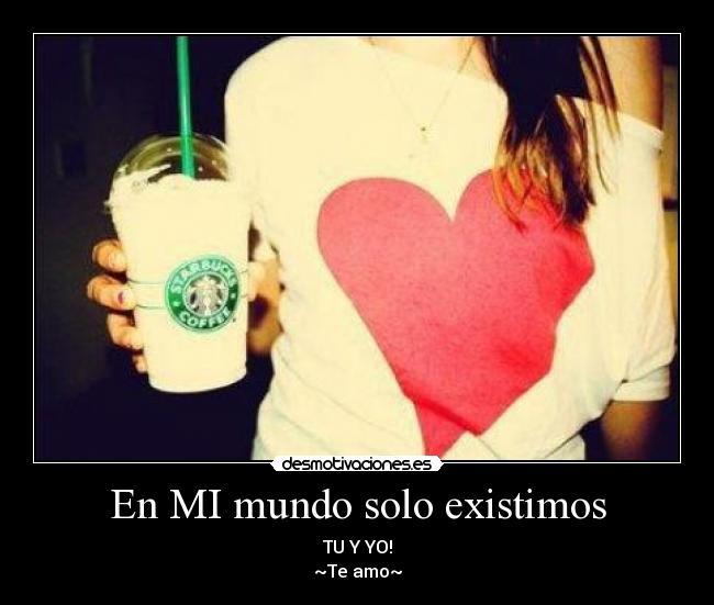 En MI mundo solo existimos - TU Y YO!
~Te amo~