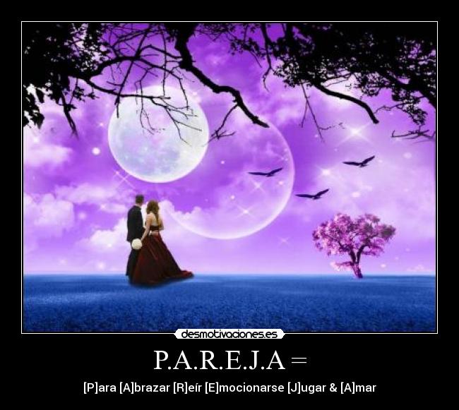 P.A.R.E.J.A = - [P]ara [A]brazar [R]eír [E]mocionarse [J]ugar & [A]mar