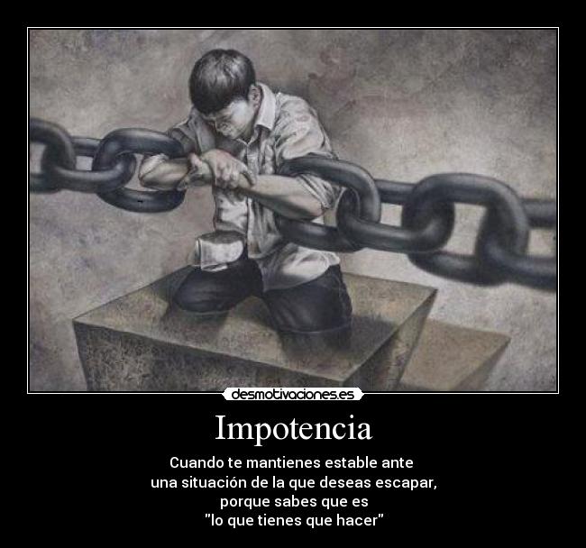 Impotencia - Cuando te mantienes estable ante 
una situación de la que deseas escapar,
porque sabes que es
lo que tienes que hacer