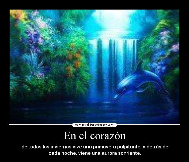 En el corazón - de todos los inviernos vive una primavera palpitante, y detrás de
cada noche, viene una aurora sonriente.