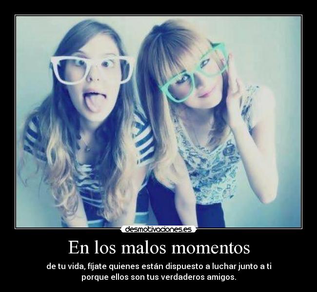 En los malos momentos - de tu vida, fíjate quienes están dispuesto a luchar junto a ti
porque ellos son tus verdaderos amigos.