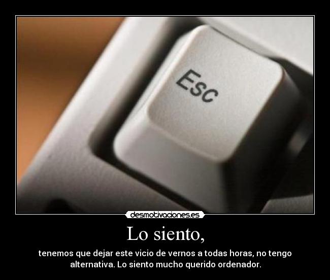Lo siento, - tenemos que dejar este vicio de vernos a todas horas, no tengo
alternativa. Lo siento mucho querido ordenador.