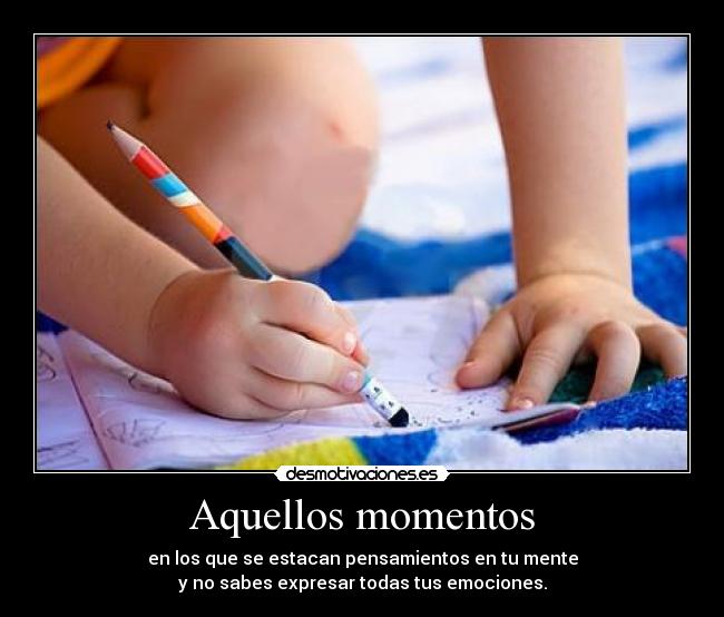 Aquellos momentos - en los que se estacan pensamientos en tu mente
y no sabes expresar todas tus emociones.
