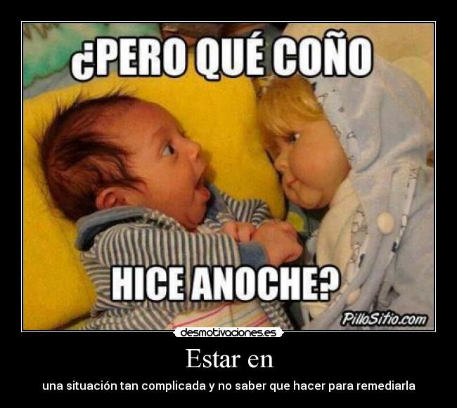 Estar en - una situación tan complicada y no saber que hacer para remediarla
