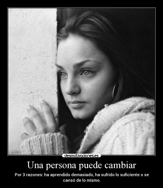 Una persona puede cambiar - Por 3 razones: ha aprendido demasiado, ha sufrido lo suficiente o se
cansó de lo mismo.