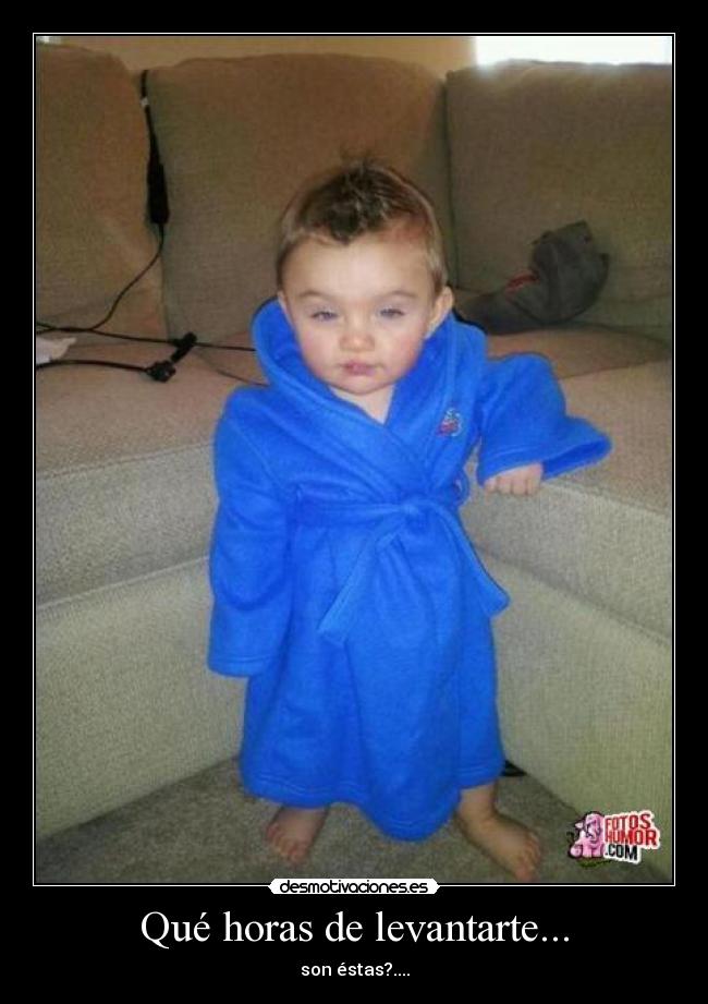Qué horas de levantarte... - son éstas?....