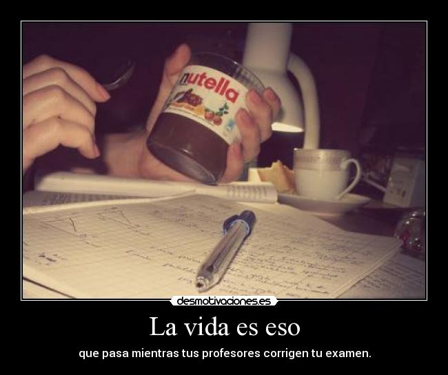 La vida es eso - que pasa mientras tus profesores corrigen tu examen.