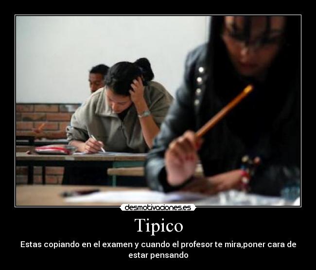 Tipico - Estas copiando en el examen y cuando el profesor te mira,poner cara de
estar pensando