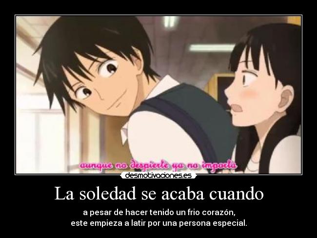 La soledad se acaba cuando - a pesar de hacer tenido un frio corazón,
este empieza a latir por una persona especial.