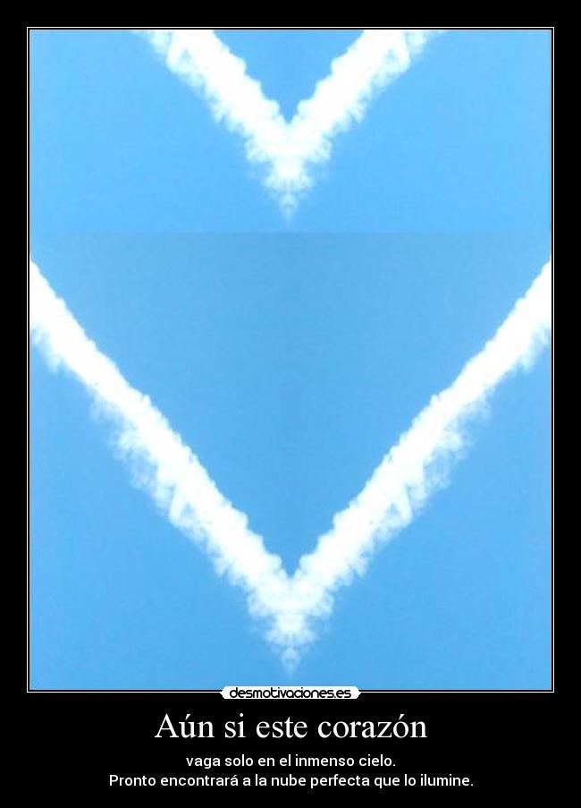 Aún si este corazón - vaga solo en el inmenso cielo.
Pronto encontrará a la nube perfecta que lo ilumine.