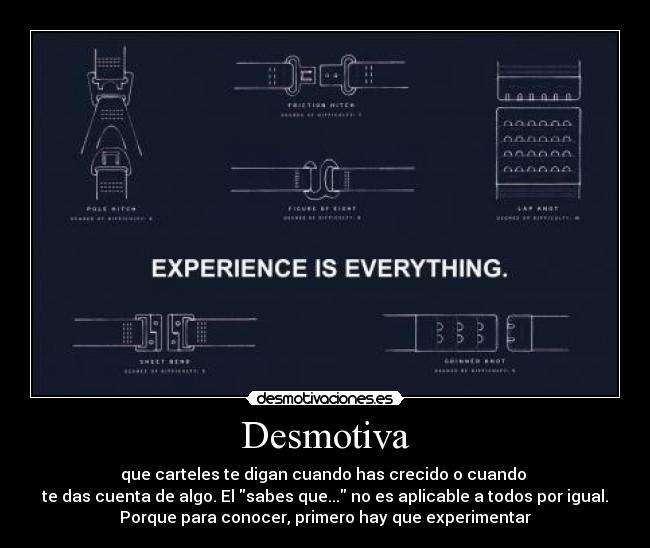Desmotiva - que carteles te digan cuando has crecido o cuando 
te das cuenta de algo. El sabes que... no es aplicable a todos por igual.
Porque para conocer, primero hay que experimentar