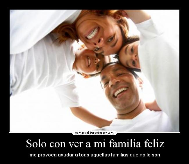 Solo con ver a mi familia feliz - me provoca ayudar a toas aquellas familias que no lo son