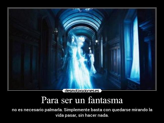 Para ser un fantasma - no es necesario palmarla. Simplemente basta con quedarse mirando la
vida pasar, sin hacer nada.