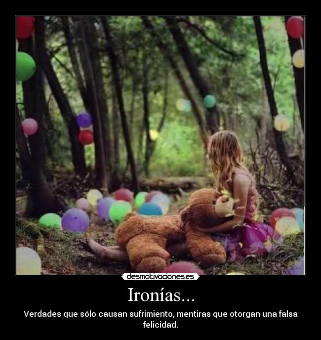 Ironías... - Verdades que sólo causan sufrimiento, mentiras que otorgan una falsa felicidad.