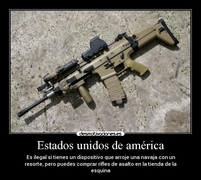 Estados unidos de américa - Es ilegal si tienes un dispositivo que arroje una navaja con un
resorte, pero puedes comprar rifles de asalto en la tienda de la
esquina