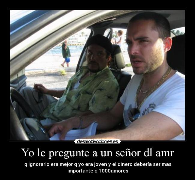 Yo le pregunte a un señor dl amr - q ignorarlo era mejor q yo era joven y el dinero debería ser mas
importante q 1000amores