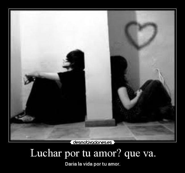 Luchar por tu amor? que va. - Daria la vida por tu amor.